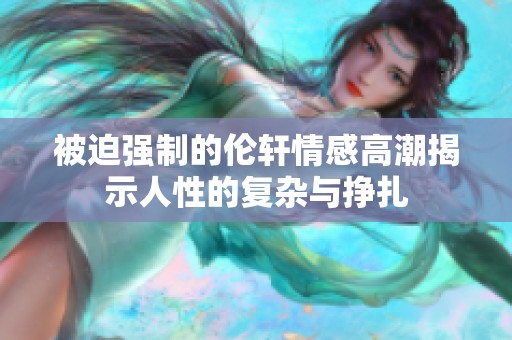 被迫强制的伦轩情感高潮揭示人性的复杂与挣扎