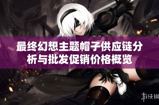 最终幻想主题帽子供应链分析与批发促销价格概览