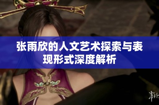 张雨欣的人文艺术探索与表现形式深度解析