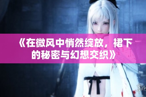 《在微风中悄然绽放，裙下的秘密与幻想交织》