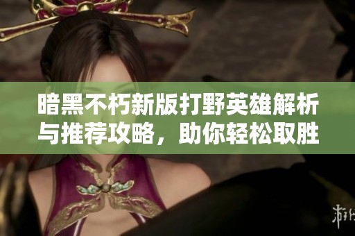 暗黑不朽新版打野英雄解析与推荐攻略，助你轻松取胜