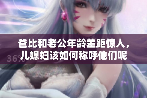爸比和老公年龄差距惊人，儿媳妇该如何称呼他们呢