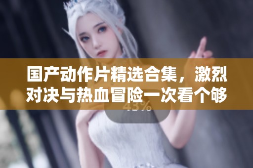 国产动作片精选合集，激烈对决与热血冒险一次看个够