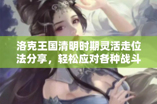 洛克王国清明时期灵活走位法分享，轻松应对各种战斗挑战