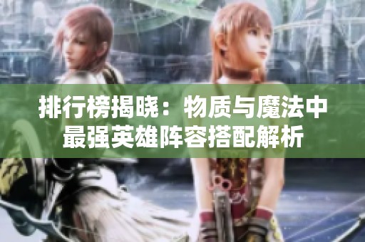 排行榜揭晓：物质与魔法中最强英雄阵容搭配解析