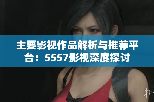 主要影视作品解析与推荐平台：5557影视深度探讨