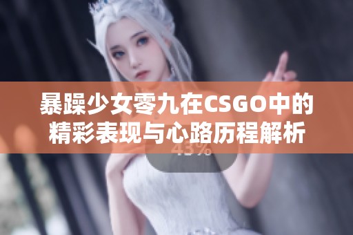 暴躁少女零九在CSGO中的精彩表现与心路历程解析