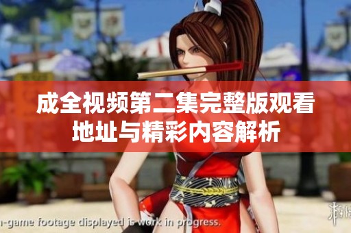 成全视频第二集完整版观看地址与精彩内容解析