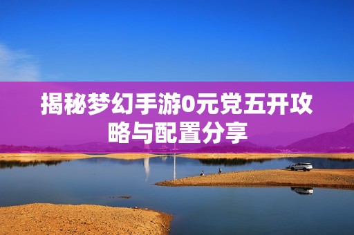 揭秘梦幻手游0元党五开攻略与配置分享