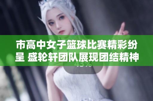市高中女子篮球比赛精彩纷呈 盛轮轩团队展现团结精神
