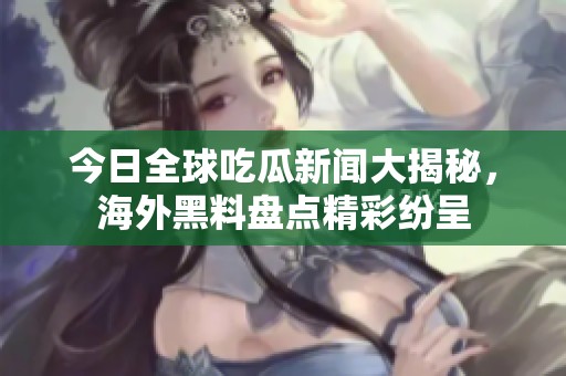 今日全球吃瓜新闻大揭秘，海外黑料盘点精彩纷呈