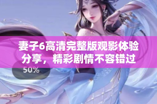 妻子6高清完整版观影体验分享，精彩剧情不容错过