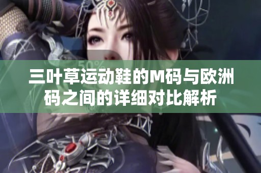 三叶草运动鞋的M码与欧洲码之间的详细对比解析