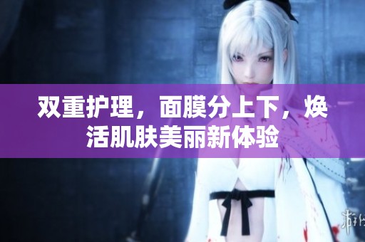 双重护理，面膜分上下，焕活肌肤美丽新体验