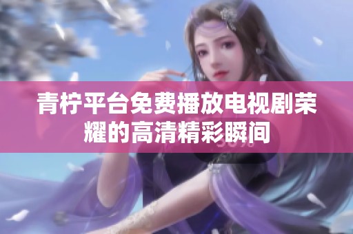青柠平台免费播放电视剧荣耀的高清精彩瞬间