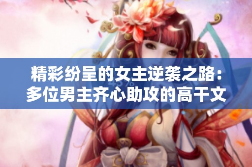 精彩纷呈的女主逆袭之路：多位男主齐心助攻的高干文推荐