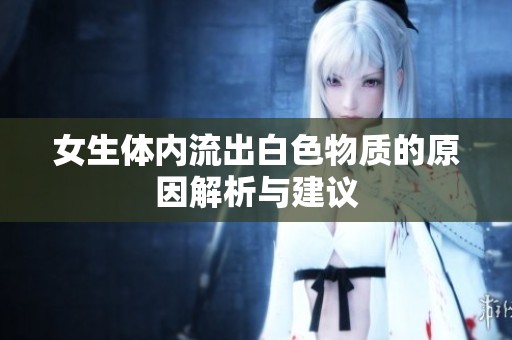 女生体内流出白色物质的原因解析与建议