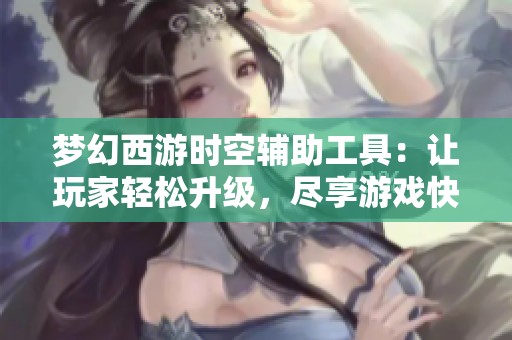 梦幻西游时空辅助工具：让玩家轻松升级，尽享游戏快乐与乐趣