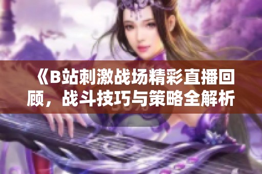 《B站刺激战场精彩直播回顾，战斗技巧与策略全解析》