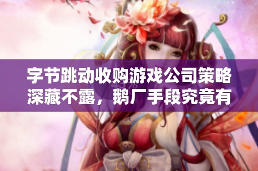 字节跳动收购游戏公司策略深藏不露，鹅厂手段究竟有多高明