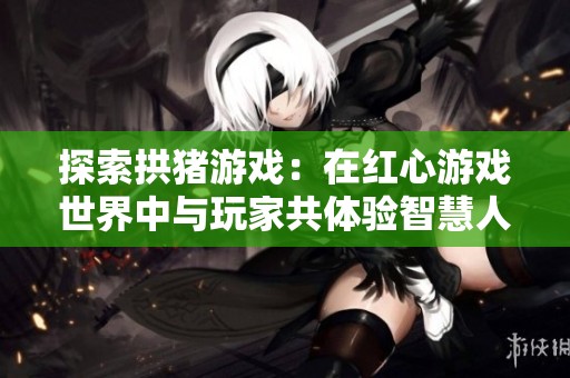 探索拱猪游戏：在红心游戏世界中与玩家共体验智慧人生的乐趣