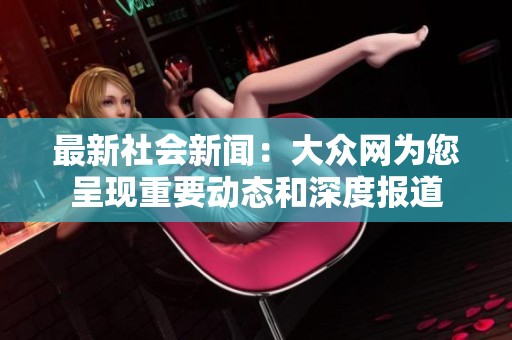 最新社会新闻：大众网为您呈现重要动态和深度报道