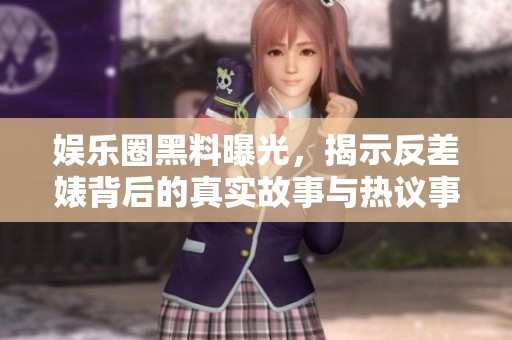 娱乐圈黑料曝光，揭示反差婊背后的真实故事与热议事件