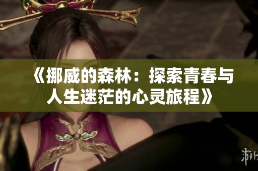 《挪威的森林：探索青春与人生迷茫的心灵旅程》