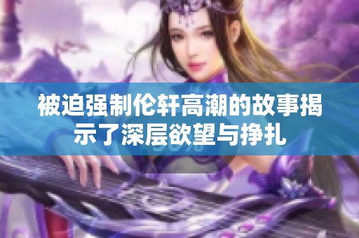 被迫强制伦轩高潮的故事揭示了深层欲望与挣扎