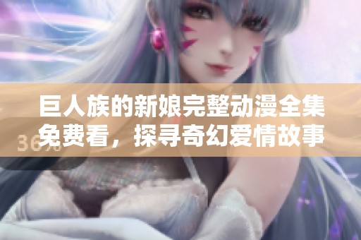 巨人族的新娘完整动漫全集免费看，探寻奇幻爱情故事