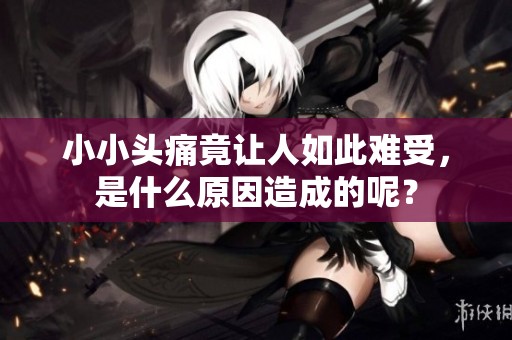 小小头痛竟让人如此难受，是什么原因造成的呢？