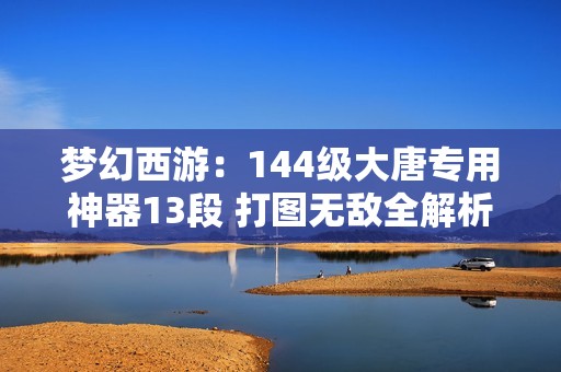 梦幻西游：144级大唐专用神器13段 打图无敌全解析