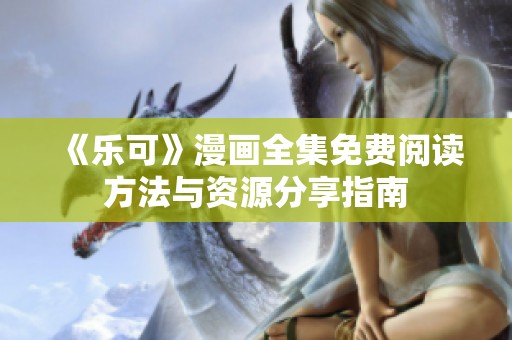 《乐可》漫画全集免费阅读方法与资源分享指南