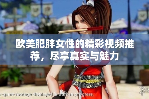 欧美肥胖女性的精彩视频推荐，尽享真实与魅力