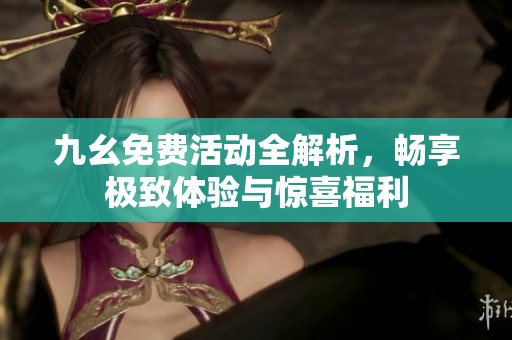 九幺免费活动全解析，畅享极致体验与惊喜福利