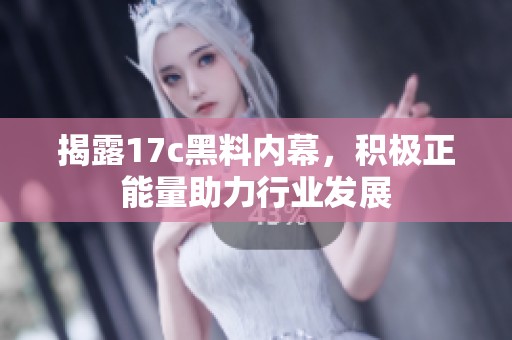 揭露17c黑料内幕，积极正能量助力行业发展