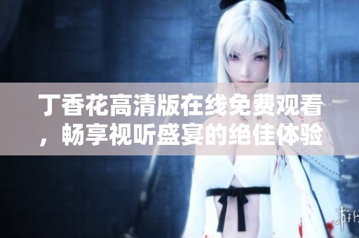 丁香花高清版在线免费观看，畅享视听盛宴的绝佳体验