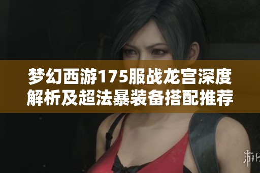 梦幻西游175服战龙宫深度解析及超法暴装备搭配推荐