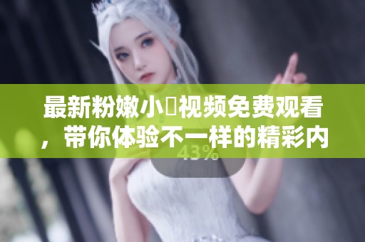 最新粉嫩小泬视频免费观看，带你体验不一样的精彩内容
