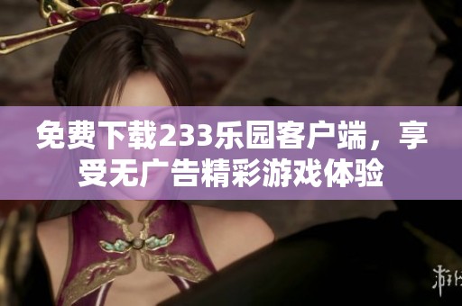 免费下载233乐园客户端，享受无广告精彩游戏体验
