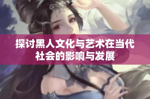探讨黑人文化与艺术在当代社会的影响与发展