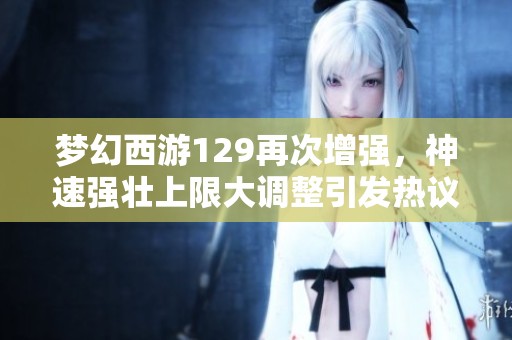 梦幻西游129再次增强，神速强壮上限大调整引发热议