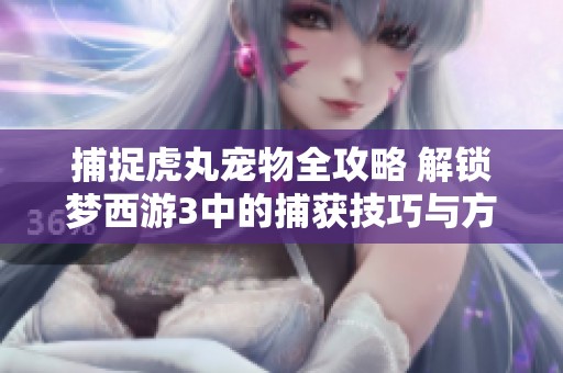 捕捉虎丸宠物全攻略 解锁梦西游3中的捕获技巧与方法