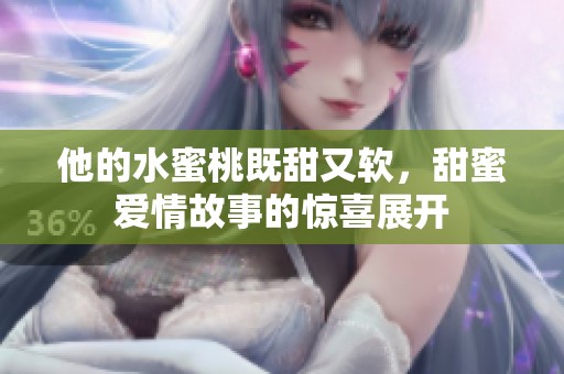 他的水蜜桃既甜又软，甜蜜爱情故事的惊喜展开