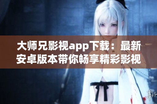 大师兄影视app下载：最新安卓版本带你畅享精彩影视体验