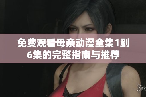 免费观看母亲动漫全集1到6集的完整指南与推荐