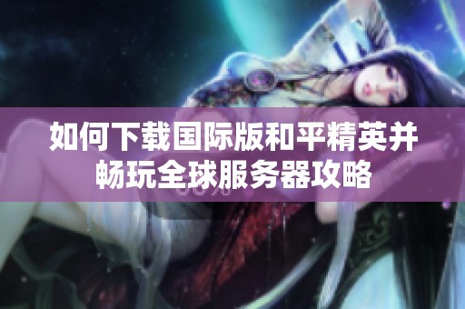 如何下载国际版和平精英并畅玩全球服务器攻略