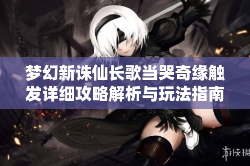 梦幻新诛仙长歌当哭奇缘触发详细攻略解析与玩法指南