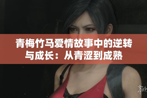 青梅竹马爱情故事中的逆转与成长：从青涩到成熟