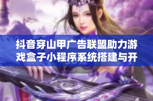 抖音穿山甲广告联盟助力游戏盒子小程序系统搭建与开发解析